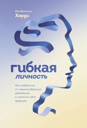 Гибкая личность. Как избавиться от ограничивающих убеждений и изменить своё будущее 3923 фото
